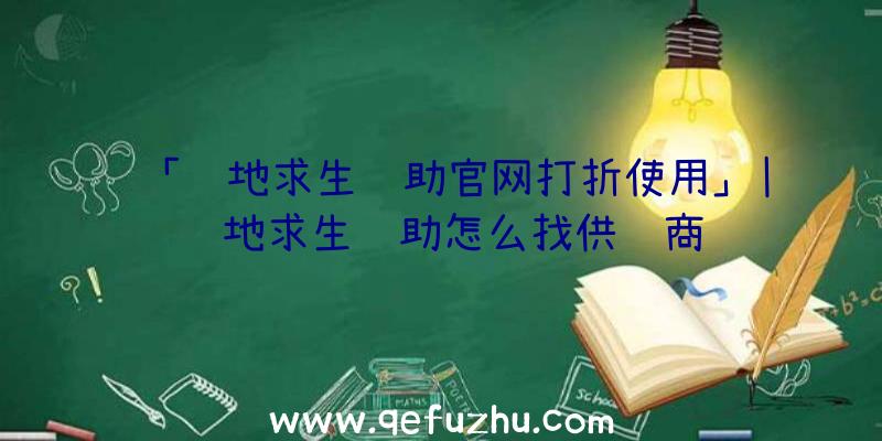 「绝地求生辅助官网打折使用」|绝地求生辅助怎么找供货商